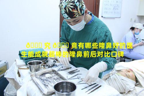 🍁 究 💐 竟有哪些隆鼻好的医生能成就超棒的隆鼻前后对比口碑